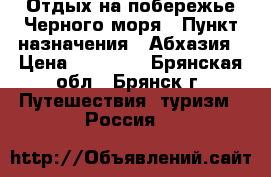 Отдых на побережье Черного моря › Пункт назначения ­ Абхазия › Цена ­ 10 000 - Брянская обл., Брянск г. Путешествия, туризм » Россия   